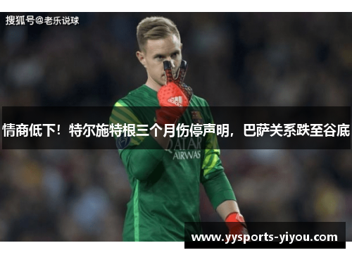 情商低下！特尔施特根三个月伤停声明，巴萨关系跌至谷底